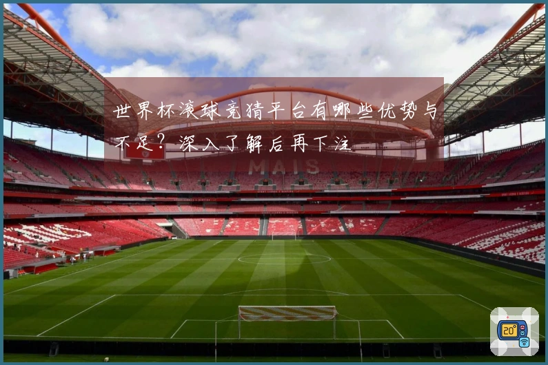 世界杯滚球竞猜平台有哪些优势与不足？深入了解后再下注
