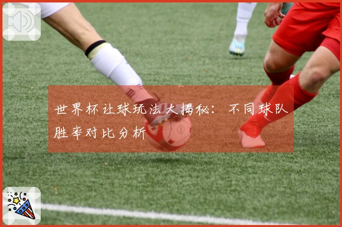 世界杯让球玩法大揭秘：不同球队胜率对比分析