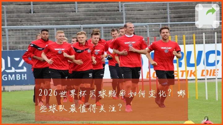 2026世界杯买球赔率如何变化？哪些球队最值得关注？