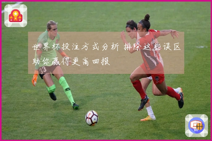 世界杯投注方式分析 排除这些误区助你赢得更高回报