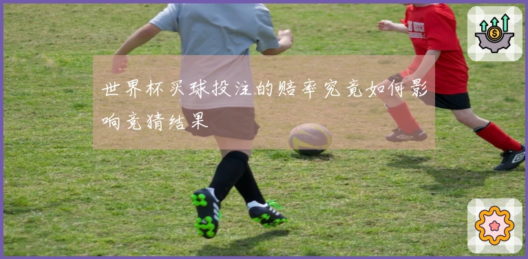 世界杯买球投注的赔率究竟如何影响竞猜结果